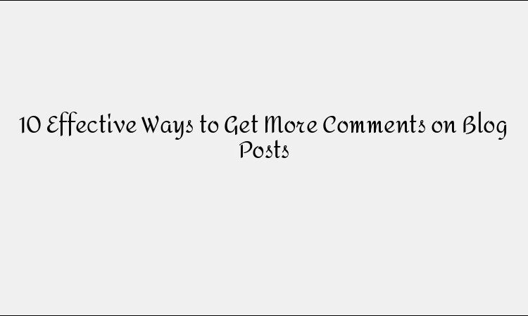 10 Ways to Get More Comments on Your Blog Posts