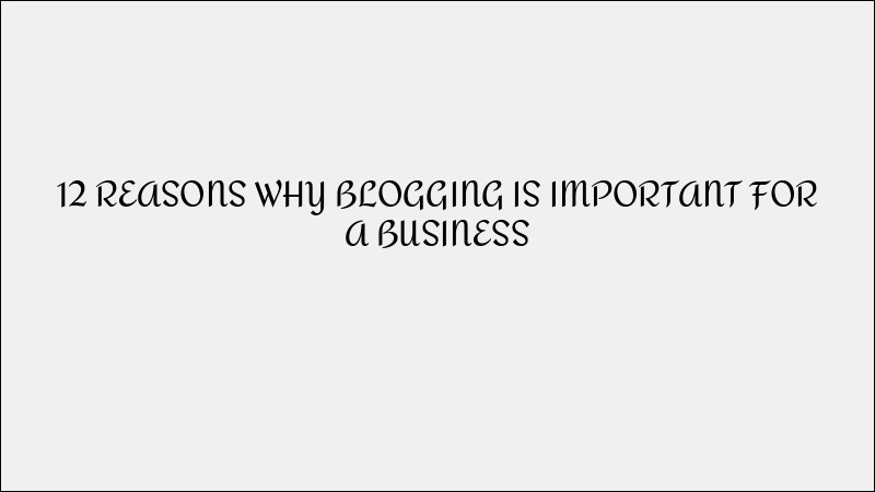 12 Reasons Why Blogging Is Important for Businesses