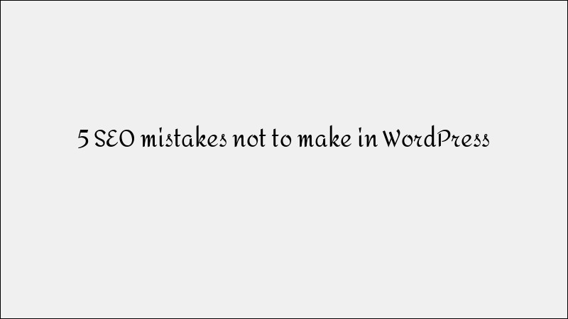 5 SEO Mistakes to Avoid in WordPress