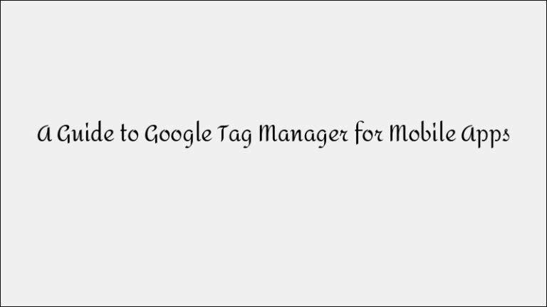 A Complete Guide to Google Tag Manager for Mobile Apps