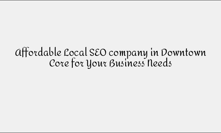 Affordable Local SEO company in Downtown Core for Your Business Needs