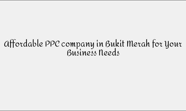 Affordable PPC company in Bukit Merah for Your Business Needs