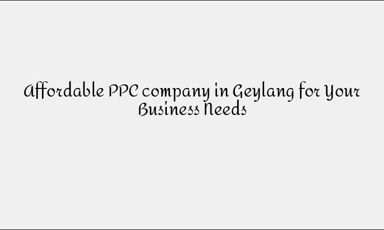 Affordable PPC company in Geylang for Your Business Needs