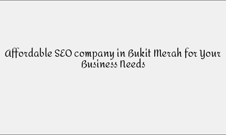 Affordable SEO company in Bukit Merah for Your Business Needs