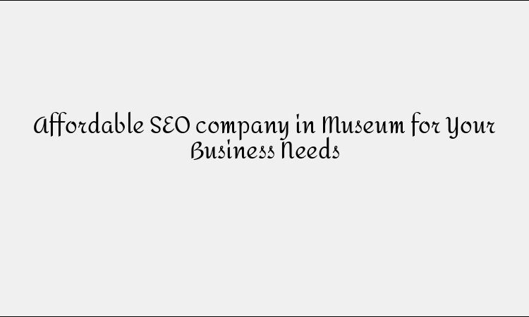 Affordable SEO company in Museum for Your Business Needs