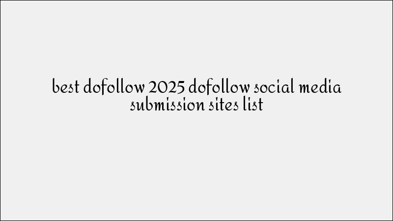 High-Quality Dofollow Social Media Submission Sites List for 2025