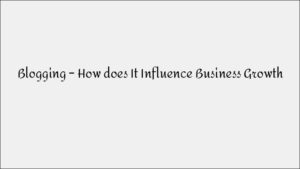 Blogging & Business Growth: How They Are Connected