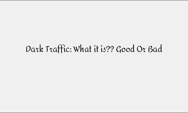 Dark Traffic: What it is?? Good Or Bad