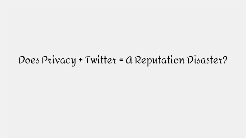 Twitter & Privacy Concerns: A Reputation Management Disaster?