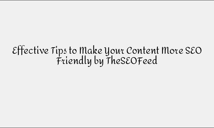 Effective Tips to Make Your Content More SEO Friendly by TheSEOFeed