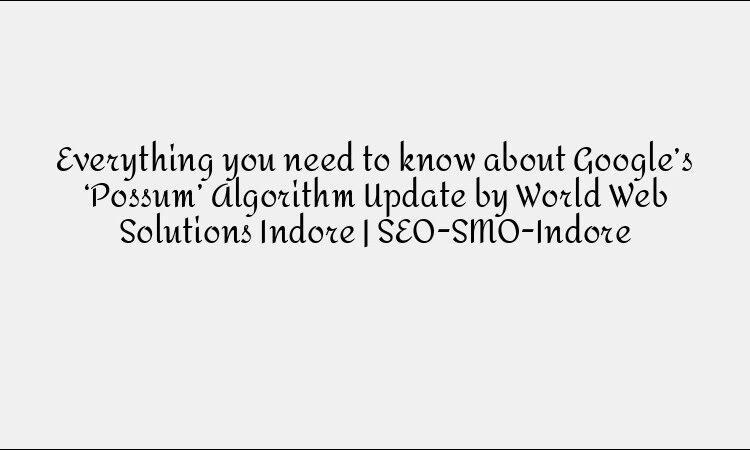 Everything you need to know about Google’s ‘Possum’ Algorithm Update by World Web Solutions Indore | SEO-SMO-Indore