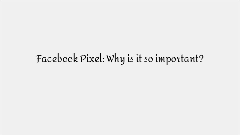 Facebook Pixel: Why It’s Crucial for Digital Marketing