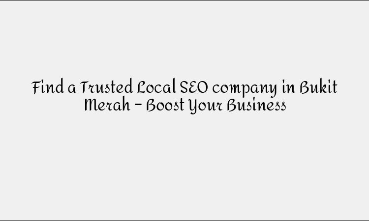 Find a Trusted Local SEO company in Bukit Merah – Boost Your Business