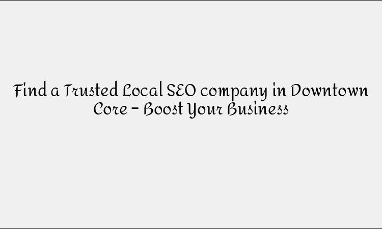 Find a Trusted Local SEO company in Downtown Core – Boost Your Business