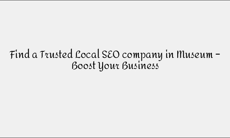 Find a Trusted Local SEO company in Museum – Boost Your Business