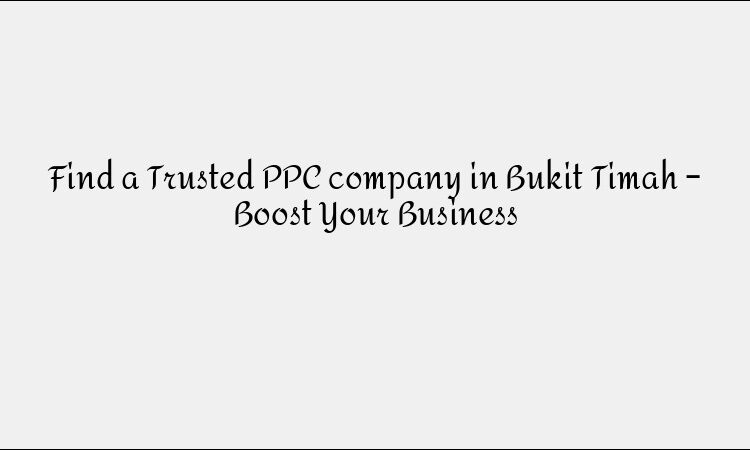 Find a Trusted PPC company in Bukit Timah – Boost Your Business