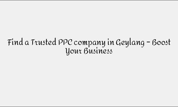 Find a Trusted PPC company in Geylang – Boost Your Business
