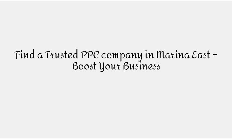 Find a Trusted PPC company in Marina East – Boost Your Business