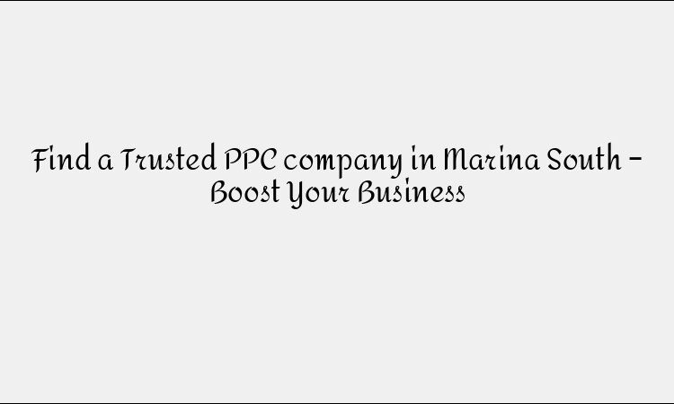 Find a Trusted PPC company in Marina South – Boost Your Business
