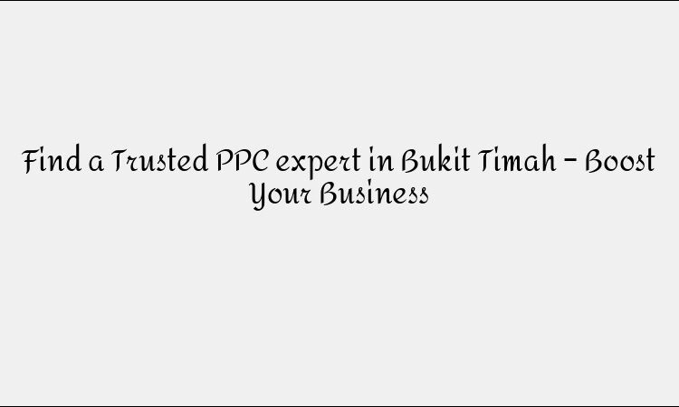 Find a Trusted PPC expert in Bukit Timah – Boost Your Business