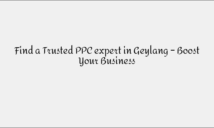 Find a Trusted PPC expert in Geylang – Boost Your Business
