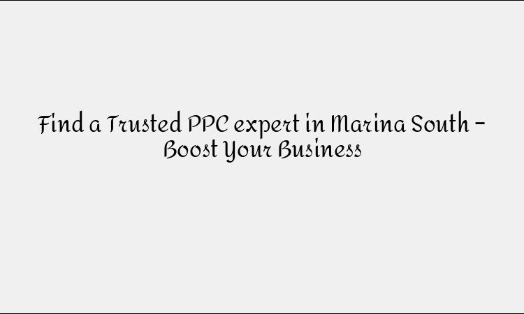Find a Trusted PPC expert in Marina South – Boost Your Business