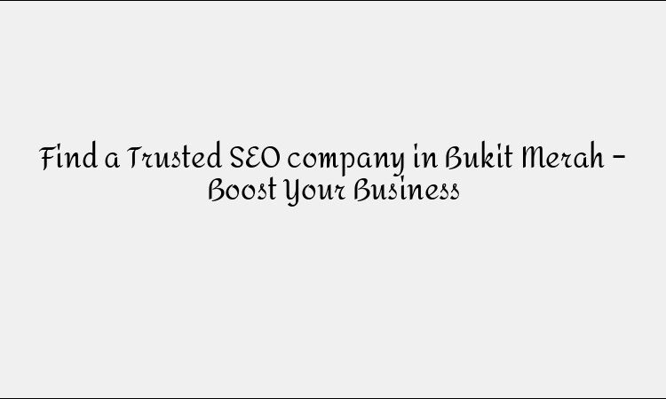 Find a Trusted SEO company in Bukit Merah – Boost Your Business