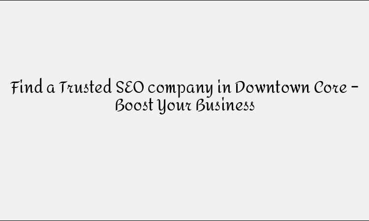 Find a Trusted SEO company in Downtown Core – Boost Your Business