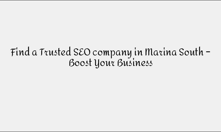 Find a Trusted SEO company in Marina South – Boost Your Business