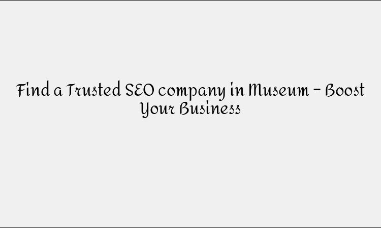 Find a Trusted SEO company in Museum – Boost Your Business