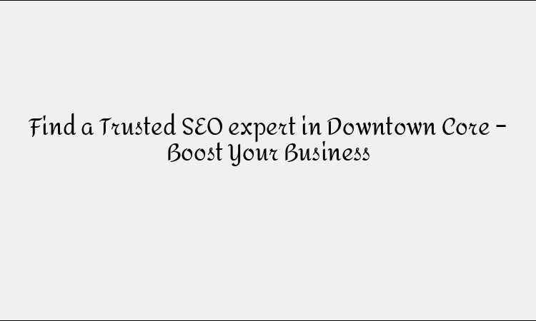 Find a Trusted SEO expert in Downtown Core – Boost Your Business