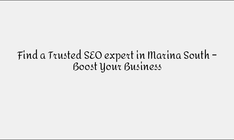 Find a Trusted SEO expert in Marina South – Boost Your Business