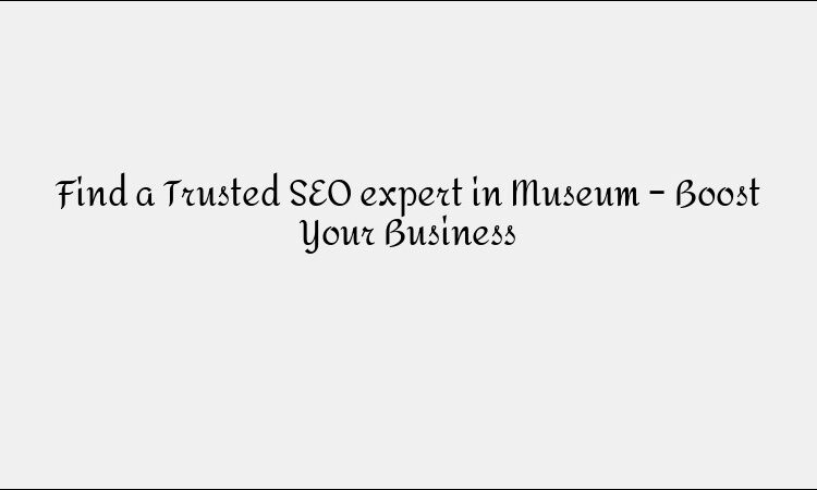 Find a Trusted SEO expert in Museum – Boost Your Business