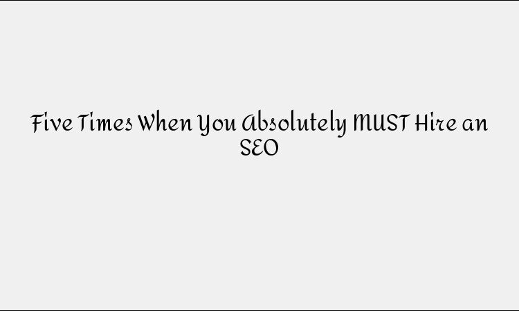 Five Times When You Absolutely MUST Hire an SEO