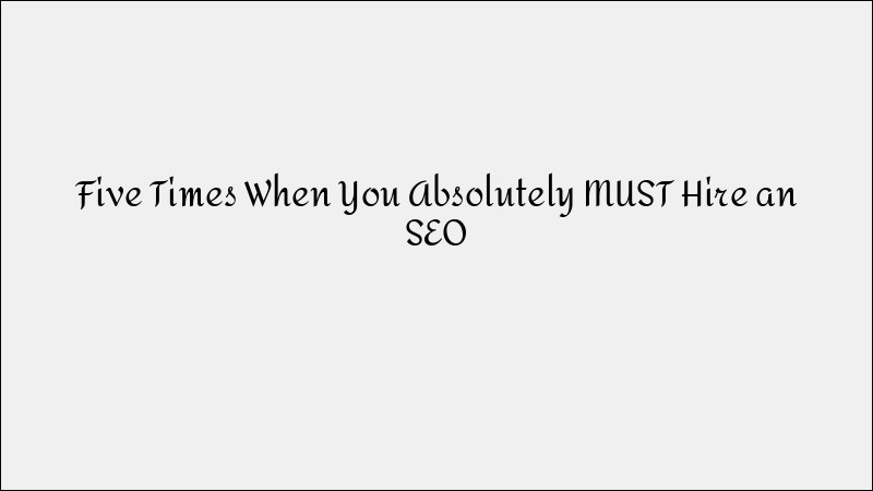 5 Times When You Absolutely Must Hire an SEO Expert