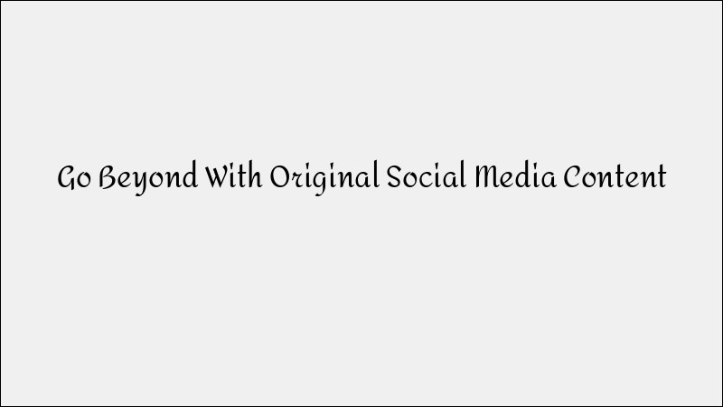 Go Beyond: Create Original Social Media Content