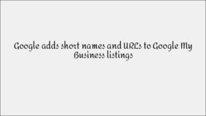 Google Adds Short Names and URLs to Google My Business Listings: Boost Your Local Presence