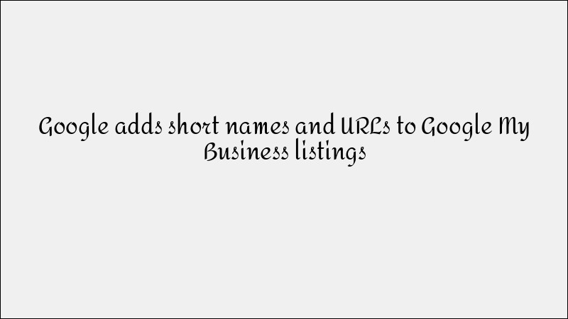 Google Adds Short Names and URLs to Google My Business Listings: Boost Your Local Presence