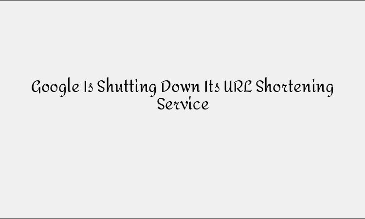Google Is Shutting Down Its URL Shortener: What Next?
