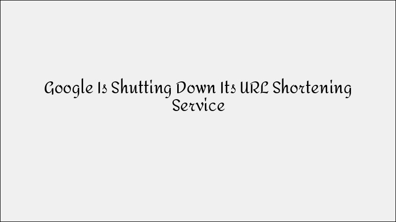 Google Is Shutting Down Its URL Shortener: What Next?