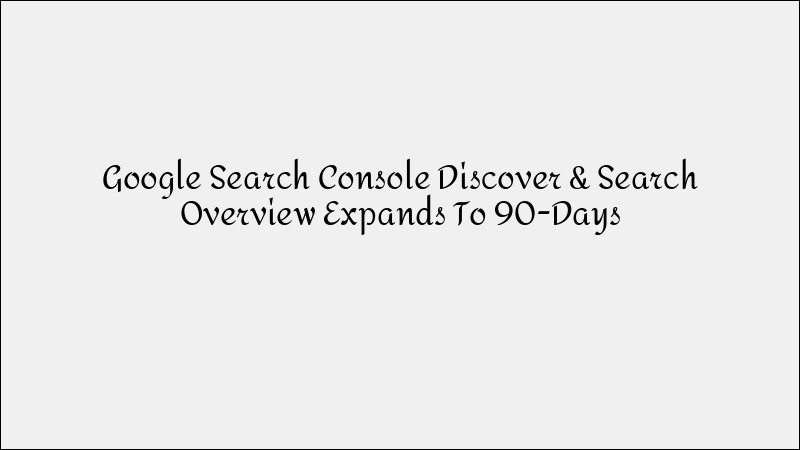Google Search Console Expands Discover Search Overview to 90 Days of Data