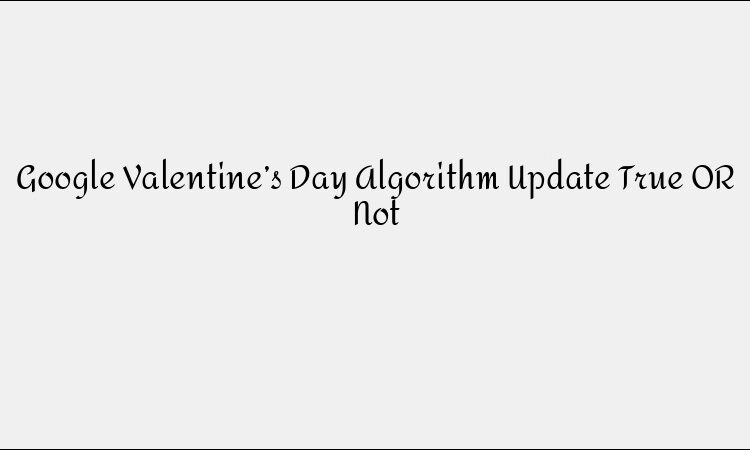 Google Valentine’s Day Algorithm Update True OR Not
