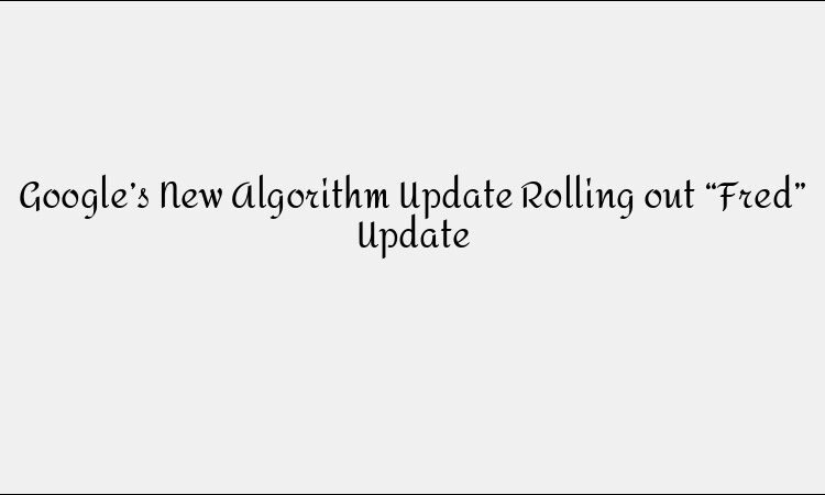 Google’s New Algorithm Update Rolling out “Fred” Update