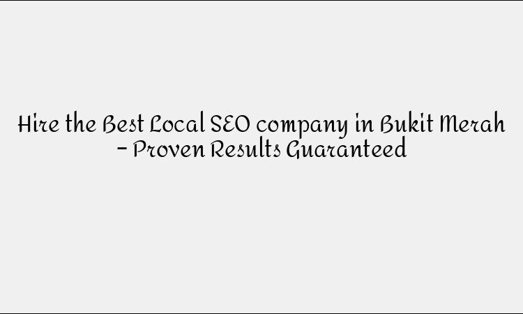 Hire the Best Local SEO company in Bukit Merah – Proven Results Guaranteed