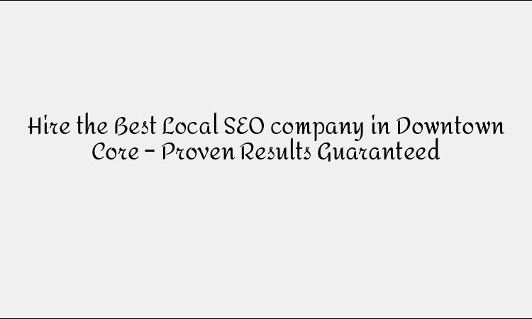 Hire the Best Local SEO company in Downtown Core – Proven Results Guaranteed