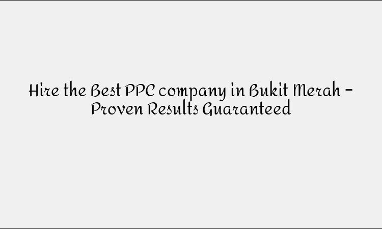 Hire the Best PPC company in Bukit Merah – Proven Results Guaranteed