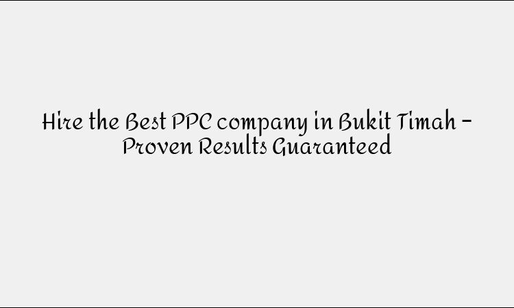 Hire the Best PPC company in Bukit Timah – Proven Results Guaranteed