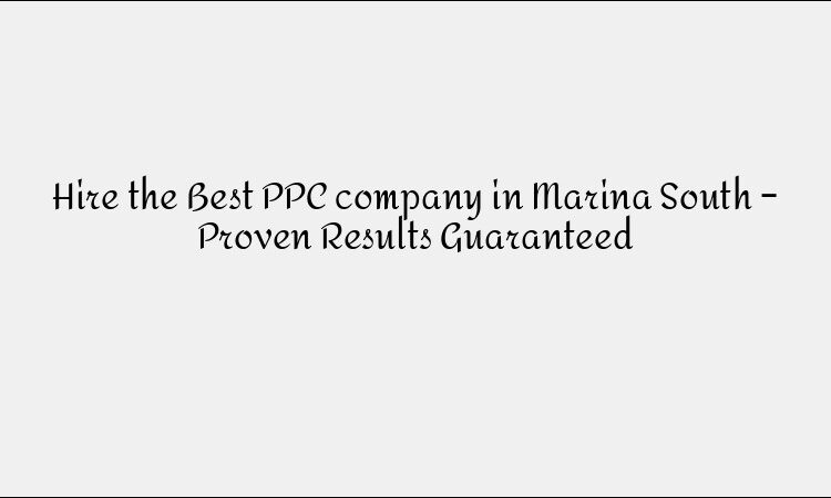Hire the Best PPC company in Marina South – Proven Results Guaranteed