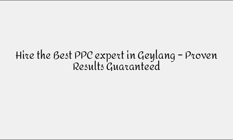 Hire the Best PPC expert in Geylang – Proven Results Guaranteed