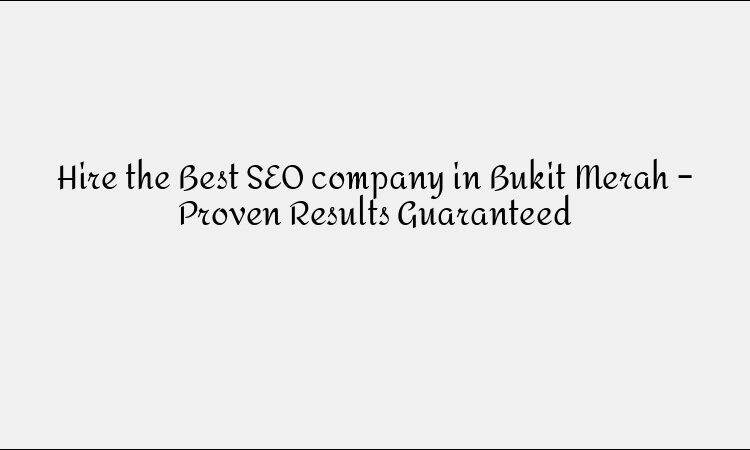 Hire the Best SEO company in Bukit Merah – Proven Results Guaranteed